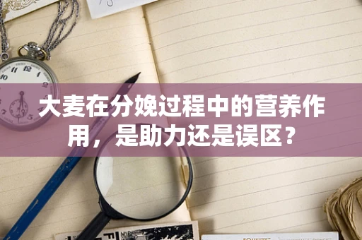 大麦在分娩过程中的营养作用，是助力还是误区？
