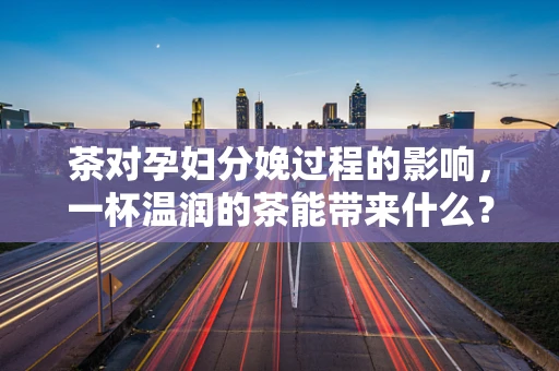 茶对孕妇分娩过程的影响，一杯温润的茶能带来什么？