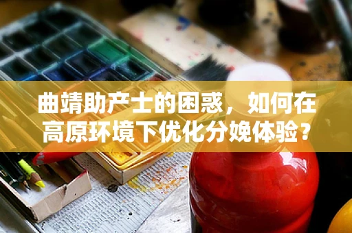 曲靖助产士的困惑，如何在高原环境下优化分娩体验？