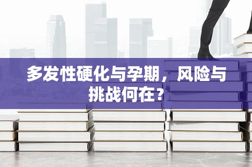 多发性硬化与孕期，风险与挑战何在？