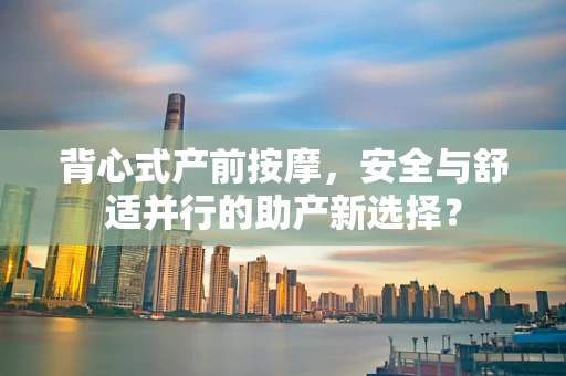 背心式产前按摩，安全与舒适并行的助产新选择？