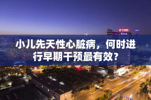 小儿先天性心脏病，何时进行早期干预最有效？