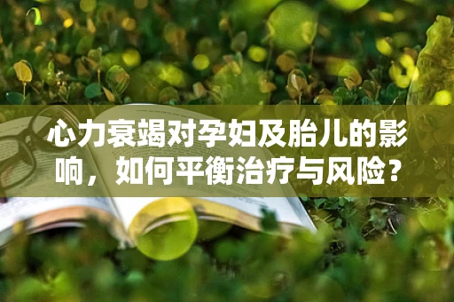 心力衰竭对孕妇及胎儿的影响，如何平衡治疗与风险？