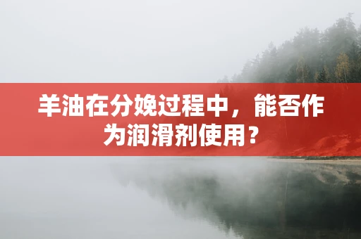 羊油在分娩过程中，能否作为润滑剂使用？