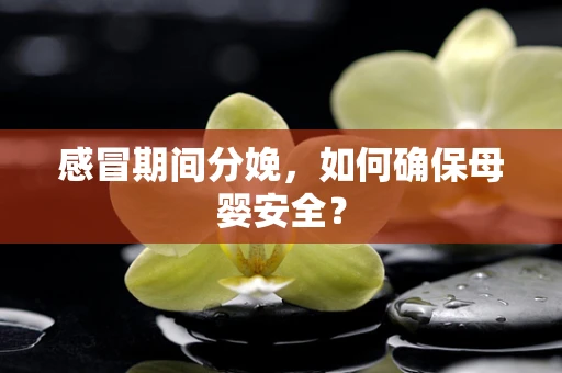 感冒期间分娩，如何确保母婴安全？
