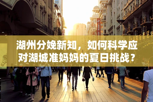 湖州分娩新知，如何科学应对湖城准妈妈的夏日挑战？