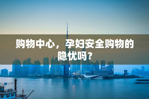 购物中心，孕妇安全购物的隐忧吗？