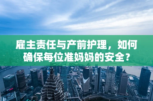 雇主责任与产前护理，如何确保每位准妈妈的安全？