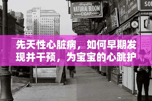 先天性心脏病，如何早期发现并干预，为宝宝的心跳护航？