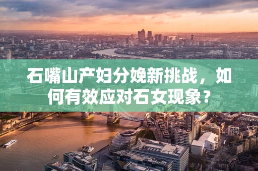 石嘴山产妇分娩新挑战，如何有效应对石女现象？