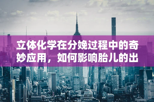 立体化学在分娩过程中的奇妙应用，如何影响胎儿的出生姿势？
