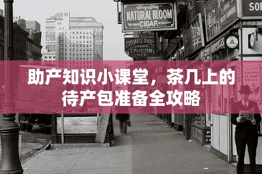 助产知识小课堂，茶几上的待产包准备全攻略