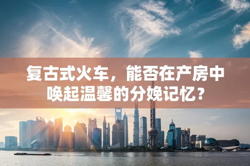 复古式火车，能否在产房中唤起温馨的分娩记忆？