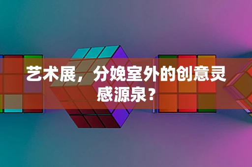 艺术展，分娩室外的创意灵感源泉？