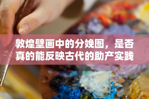 敦煌壁画中的分娩图，是否真的能反映古代的助产实践？