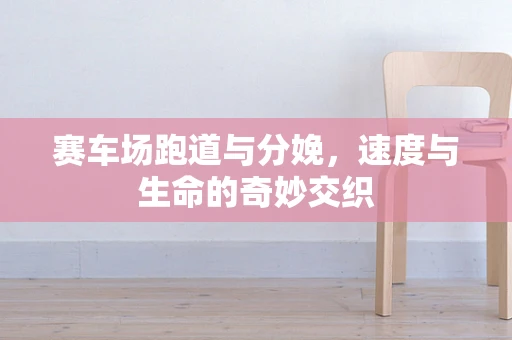 赛车场跑道与分娩，速度与生命的奇妙交织