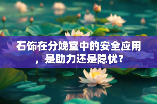 石饰在分娩室中的安全应用，是助力还是隐忧？