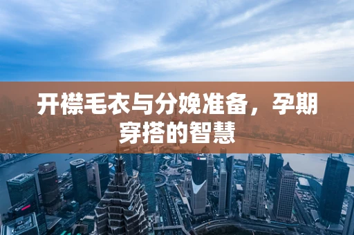 开襟毛衣与分娩准备，孕期穿搭的智慧