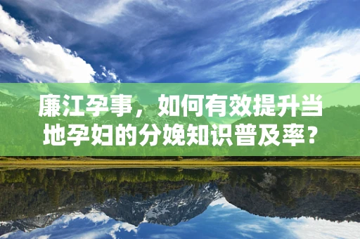 廉江孕事，如何有效提升当地孕妇的分娩知识普及率？