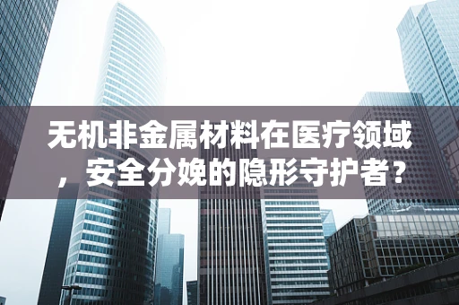 无机非金属材料在医疗领域，安全分娩的隐形守护者？