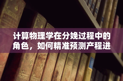 计算物理学在分娩过程中的角色，如何精准预测产程进展？