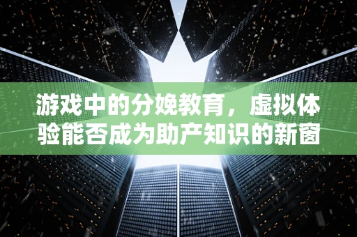 游戏中的分娩教育，虚拟体验能否成为助产知识的新窗口？