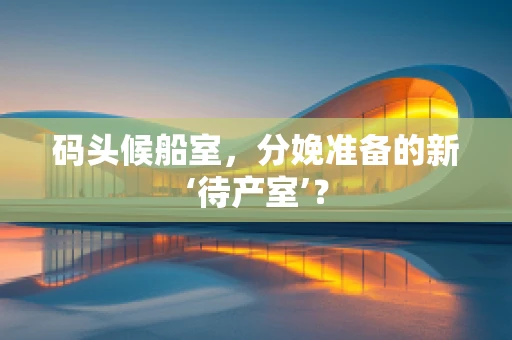 码头候船室，分娩准备的新‘待产室’？