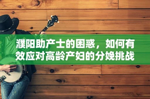 濮阳助产士的困惑，如何有效应对高龄产妇的分娩挑战？