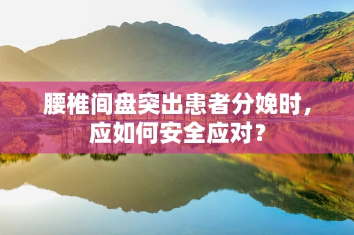 腰椎间盘突出患者分娩时，应如何安全应对？