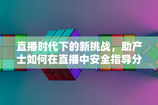 直播时代下的新挑战，助产士如何在直播中安全指导分娩？