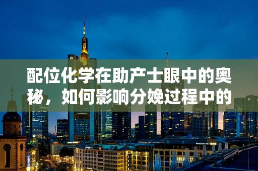 配位化学在助产士眼中的奥秘，如何影响分娩过程中的药物设计？