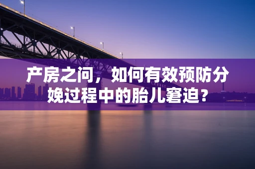 产房之问，如何有效预防分娩过程中的胎儿窘迫？