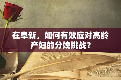 在阜新，如何有效应对高龄产妇的分娩挑战？