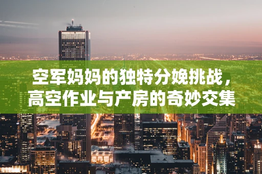 空军妈妈的独特分娩挑战，高空作业与产房的奇妙交集