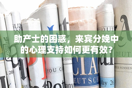 助产士的困惑，来宾分娩中的心理支持如何更有效？